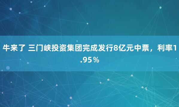 牛来了 三门峡投资集团完成发行8亿元中票，利率1.95％