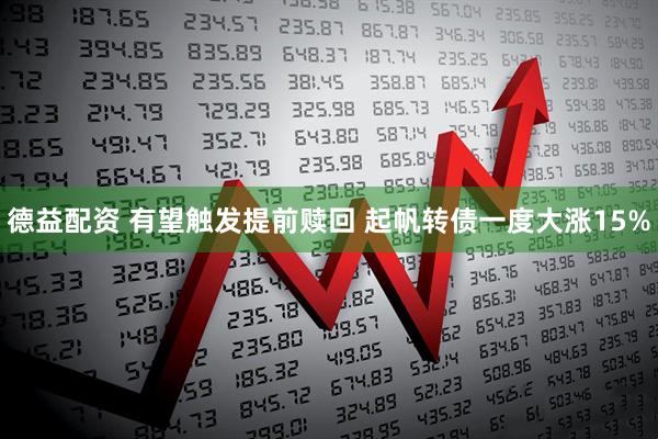 德益配资 有望触发提前赎回 起帆转债一度大涨15%