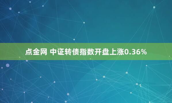 点金网 中证转债指数开盘上涨0.36%