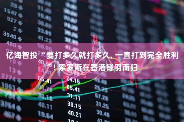 亿海智投 “要打多久就打多久, 一直打到完全胜利”! 索罗斯在香港铩羽而归