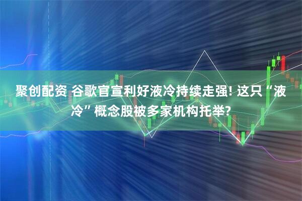 聚创配资 谷歌官宣利好液冷持续走强! 这只“液冷”概念股被多家机构托举?