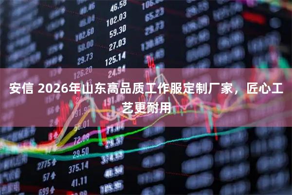 安信 2026年山东高品质工作服定制厂家，匠心工艺更耐用