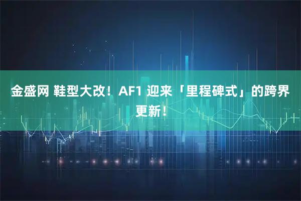 金盛网 鞋型大改！AF1 迎来「里程碑式」的跨界更新！