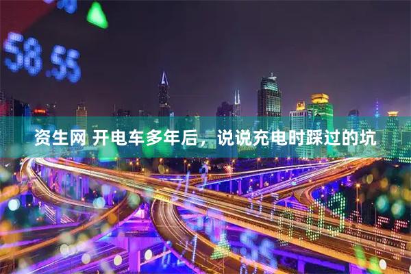 资生网 开电车多年后，说说充电时踩过的坑