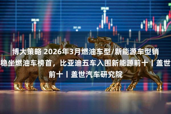 博大策略 2026年3月燃油车型/新能源车型销量榜：轩逸稳坐燃油车榜首，比亚迪五车入围新能源前十丨盖世汽车研究院