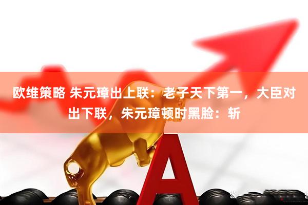 欧维策略 朱元璋出上联：老子天下第一，大臣对出下联，朱元璋顿时黑脸：斩