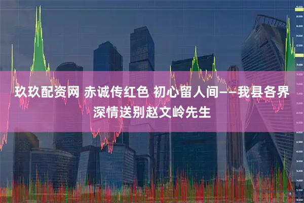 玖玖配资网 赤诚传红色 初心留人间——我县各界深情送别赵文岭先生