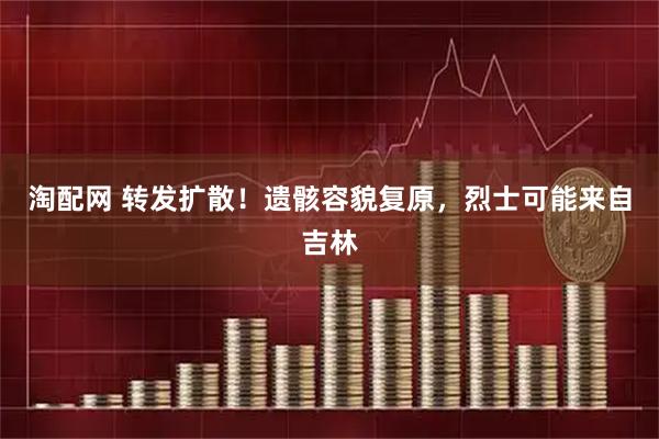 淘配网 转发扩散！遗骸容貌复原，烈士可能来自吉林