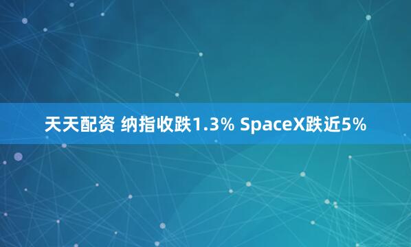 天天配资 纳指收跌1.3% SpaceX跌近5%