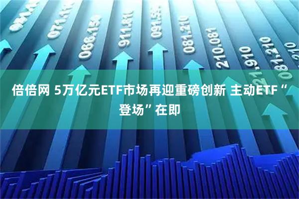 倍倍网 5万亿元ETF市场再迎重磅创新 主动ETF“登场”在即