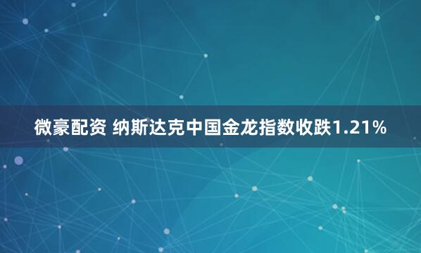 微豪配资 纳斯达克中国金龙指数收跌1.21%