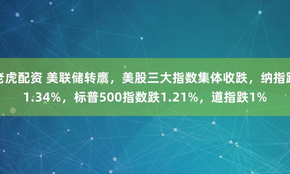 老虎配资 美联储转鹰，美股三大指数集体收跌，纳指跌1.34%，标普500指数跌1.21%，道指跌1%