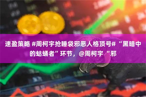 速盈策略 #周柯宇抢睡袋邪恶人格顶号# “黑暗中的蛄蛹者”环节，@周柯宇 “邪