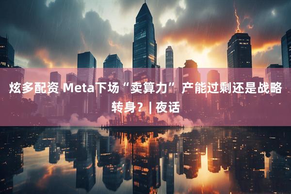 炫多配资 Meta下场“卖算力” 产能过剩还是战略转身？| 夜话