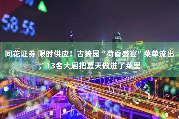 同花证券 限时供应!古猗园“荷香盛宴”菜单流出,13名大厨把夏天做进了菜里