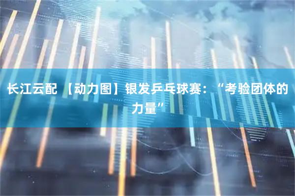 长江云配 【动力图】银发乒乓球赛：“考验团体的力量”