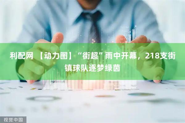 利配网 【动力图】“街超”雨中开幕，218支街镇球队逐梦绿茵