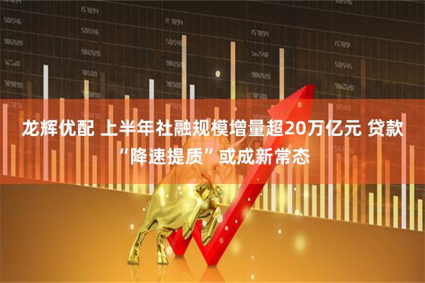 龙辉优配 上半年社融规模增量超20万亿元 贷款“降速提质”或成新常态