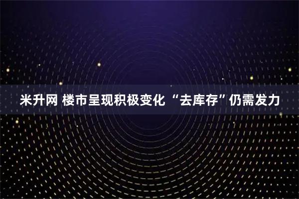 米升网 楼市呈现积极变化 “去库存”仍需发力