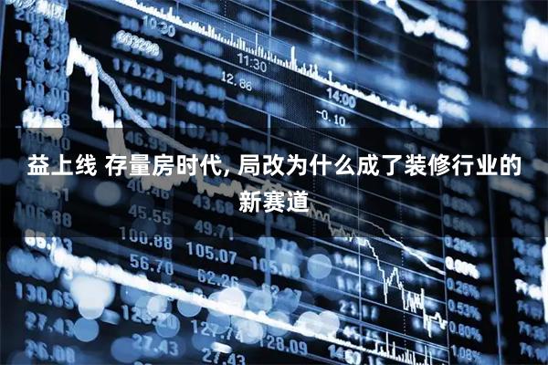 益上线 存量房时代, 局改为什么成了装修行业的新赛道