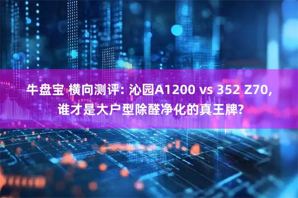 牛盘宝 横向测评: 沁园A1200 vs 352 Z70, 谁才是大户型除醛净化的真王牌?
