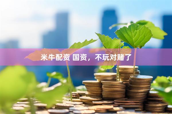 米牛配资 国资，不玩对赌了