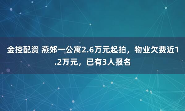 金控配资 燕郊一公寓2.6万元起拍，物业欠费近1.2万元，已有3人报名
