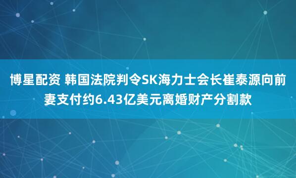 博星配资 韩国法院判令SK海力士会长崔泰源向前妻支付约6.43亿美元离婚财产分割款