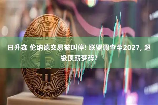 日升鑫 伦纳德交易被叫停! 联盟调查至2027, 超级顶薪梦碎?