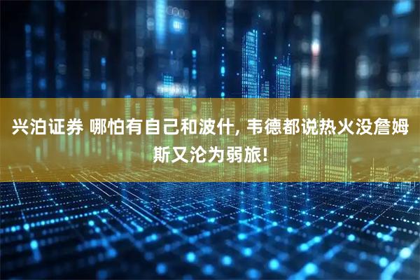 兴泊证券 哪怕有自己和波什, 韦德都说热火没詹姆斯又沦为弱旅!