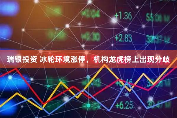 瑞银投资 冰轮环境涨停，机构龙虎榜上出现分歧