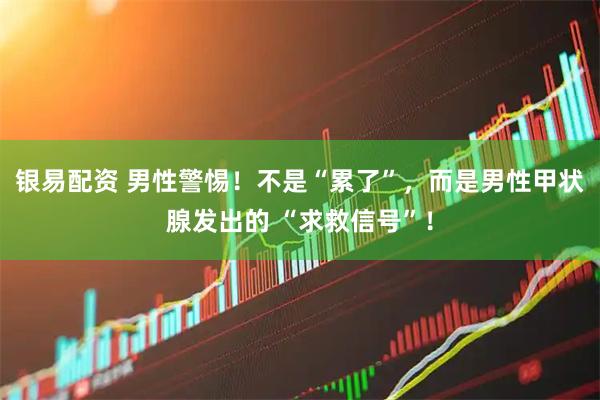 银易配资 男性警惕！不是“累了”，而是男性甲状腺发出的 “求救信号”！