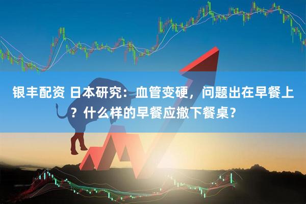 银丰配资 日本研究：血管变硬，问题出在早餐上？什么样的早餐应撤下餐桌？