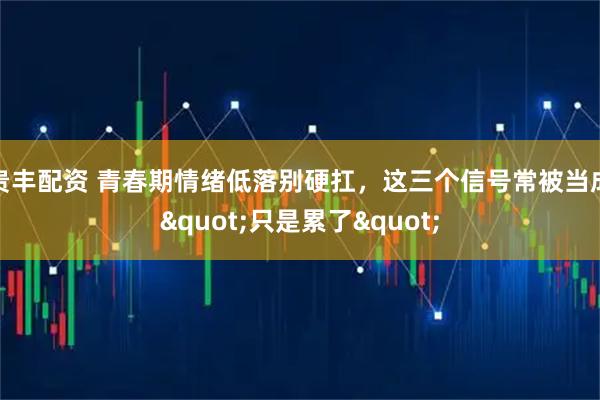 贵丰配资 青春期情绪低落别硬扛，这三个信号常被当成"只是累了"