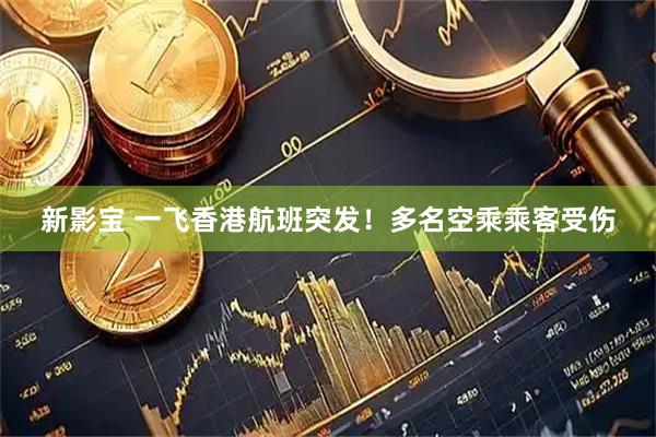 新影宝 一飞香港航班突发！多名空乘乘客受伤