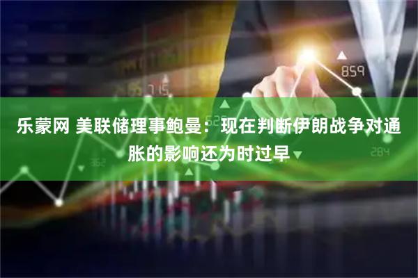 乐蒙网 美联储理事鲍曼：现在判断伊朗战争对通胀的影响还为时过早