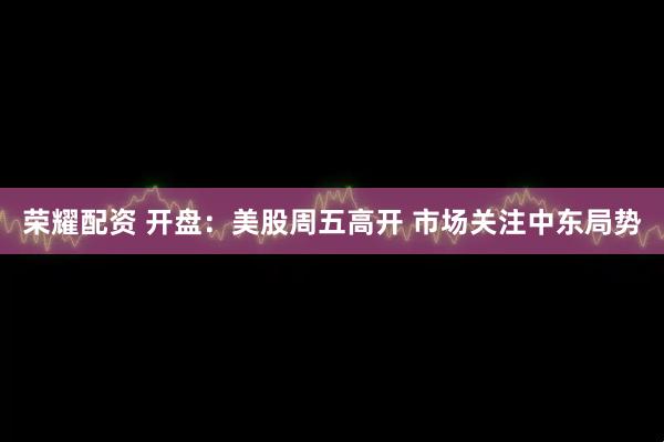 荣耀配资 开盘：美股周五高开 市场关注中东局势