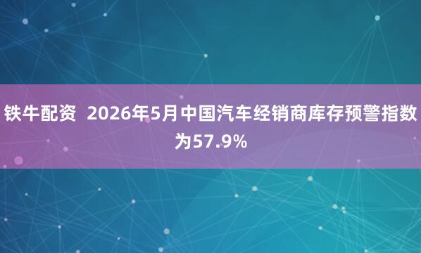铁牛配资  2026年5月中国汽车经销商库存预警指数为57.9%