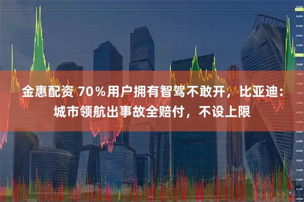 金惠配资 70％用户拥有智驾不敢开，比亚迪：城市领航出事故全赔付，不设上限