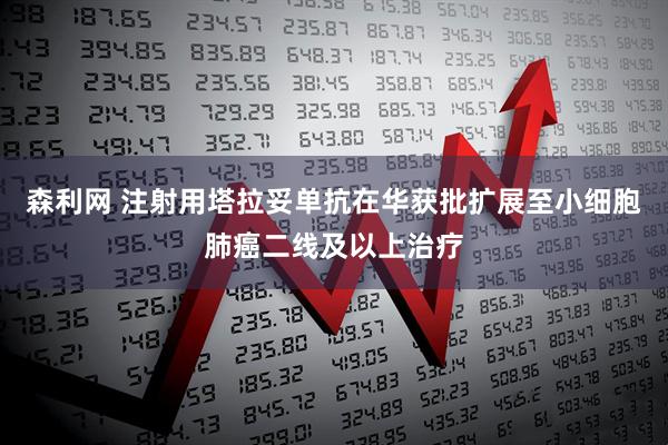 森利网 注射用塔拉妥单抗在华获批扩展至小细胞肺癌二线及以上治疗