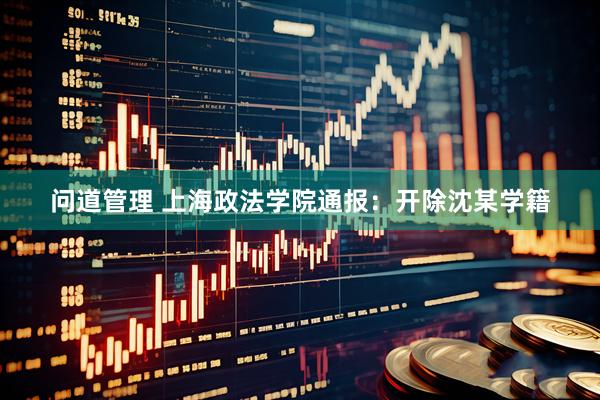 问道管理 上海政法学院通报：开除沈某学籍