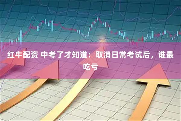 红牛配资 中考了才知道：取消日常考试后，谁最吃亏