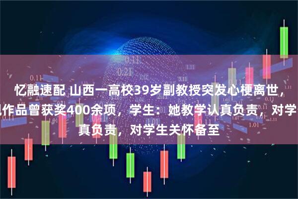 忆融速配 山西一高校39岁副教授突发心梗离世，监制的影视作品曾获奖400余项，学生：她教学认真负责，对学生关怀备至