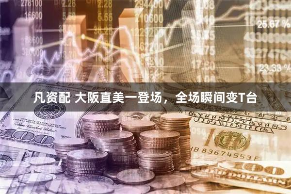 凡资配 大阪直美一登场，全场瞬间变T台