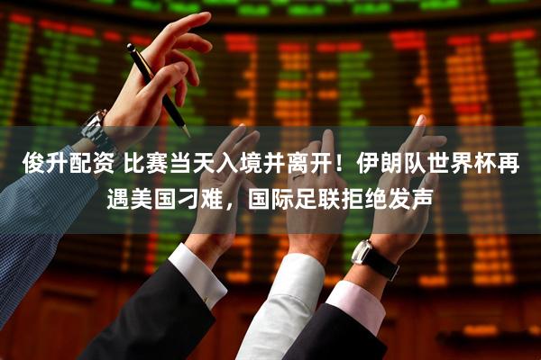 俊升配资 比赛当天入境并离开！伊朗队世界杯再遇美国刁难，国际足联拒绝发声