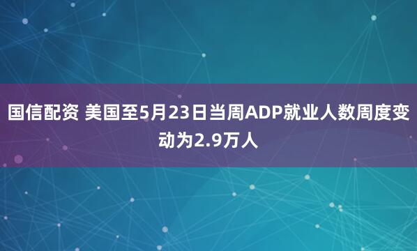 国信配资 美国至5月23日当周ADP就业人数周度变动为2.9万人