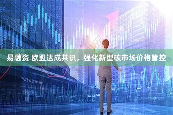 易融资 欧盟达成共识，强化新型碳市场价格管控