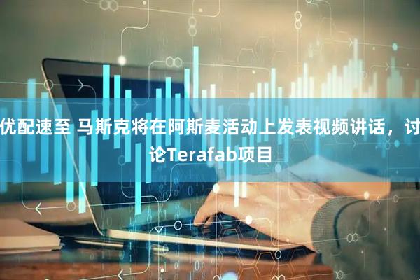优配速至 马斯克将在阿斯麦活动上发表视频讲话，讨论Terafab项目