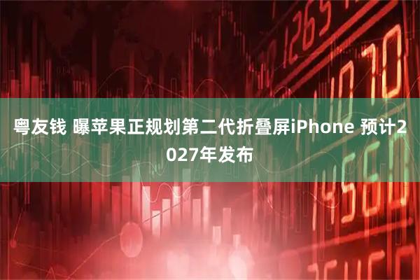 粤友钱 曝苹果正规划第二代折叠屏iPhone 预计2027年发布