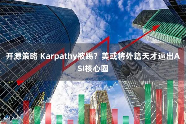 开源策略 Karpathy被踢？美或将外籍天才逼出ASI核心圈